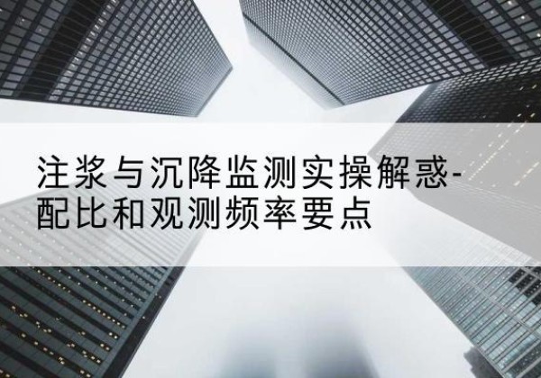 丰镇水泥浆配比不当会不会造成注浆管堵管？-注浆与沉降监测实操解惑-配比和观测频率要点