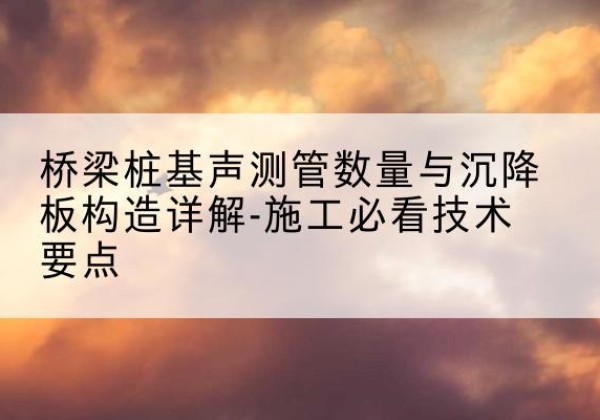 丰镇桩基需要预埋几根声测管？-桥梁桩基声测管数量与沉降板构造详解-施工必看技术要点